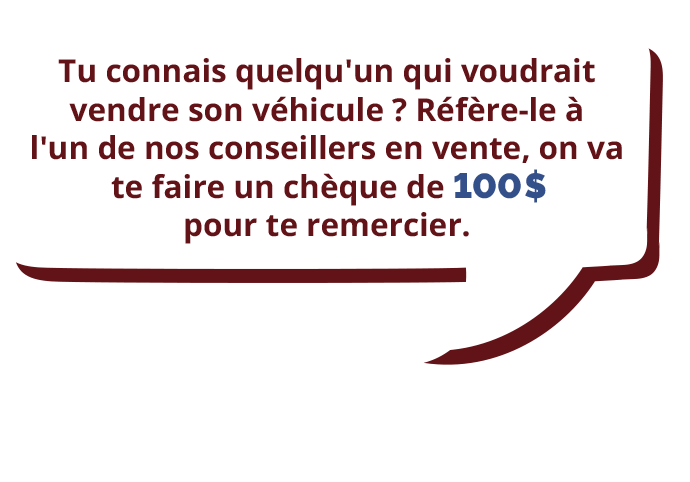 Tu connais quelqu'un qui voudrait vendre son véhicule? Réfère-le à l'un de nos conseillers en vente, on va te faire un chèque de 100$ pour te remercier.